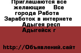 Приглашаются все желающие! - Все города Работа » Заработок в интернете   . Адыгея респ.,Адыгейск г.